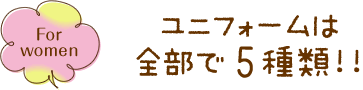 For women ユニフォームは全部で5種類!!